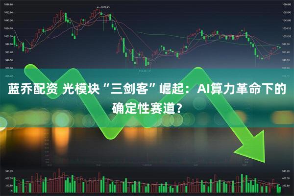 蓝乔配资 光模块“三剑客”崛起：AI算力革命下的确定性赛道？