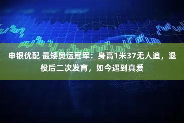 申银优配 最矮奥运冠军：身高1米37无人追，退役后二次发育，如今遇到真爱