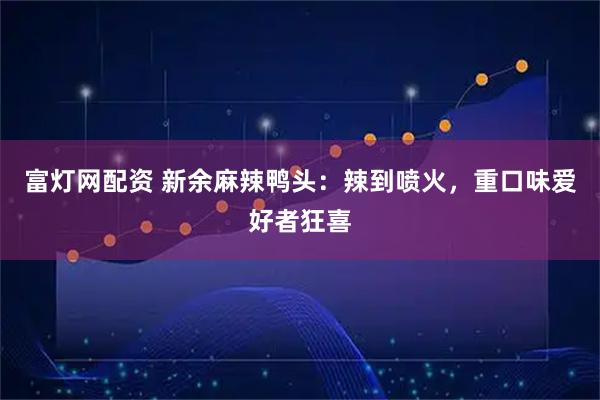 富灯网配资 新余麻辣鸭头：辣到喷火，重口味爱好者狂喜