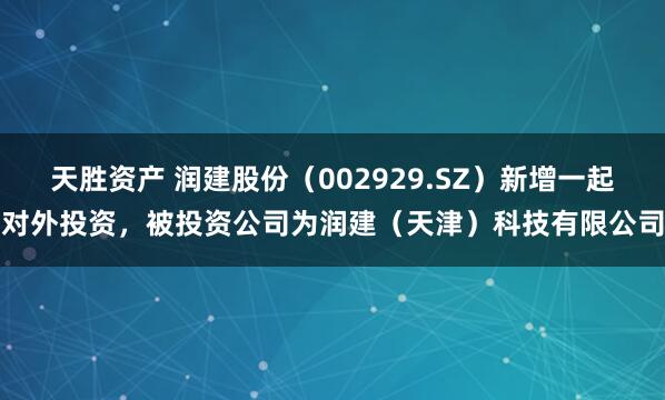 天胜资产 润建股份（002929.SZ）新增一起对外投资，被投资公司为润建（天津）科技有限公司