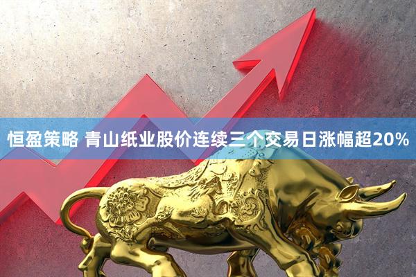 恒盈策略 青山纸业股价连续三个交易日涨幅超20%