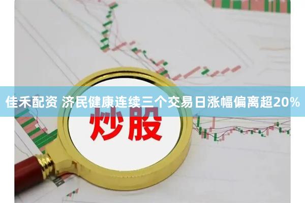 佳禾配资 济民健康连续三个交易日涨幅偏离超20%