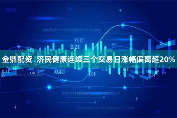 金鼎配资  济民健康连续三个交易日涨幅偏离超20%
