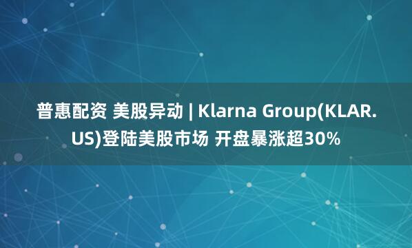 普惠配资 美股异动 | Klarna Group(KLAR.US)登陆美股市场 开盘暴涨超30%