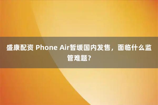 盛康配资 Phone Air暂缓国内发售，面临什么监管难题？