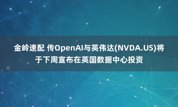 金岭速配 传OpenAI与英伟达(NVDA.US)将于下周宣布在英国数据中心投资