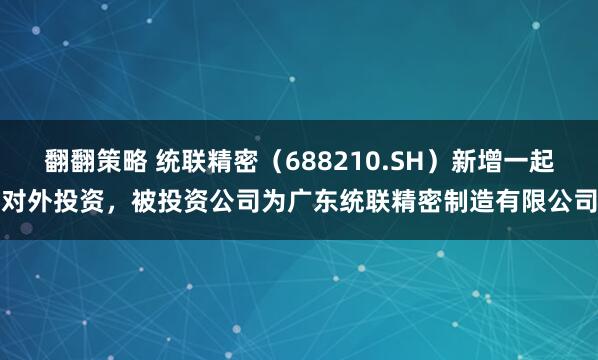 翻翻策略 统联精密（688210.SH）新增一起对外投资，被投资公司为广东统联精密制造有限公司