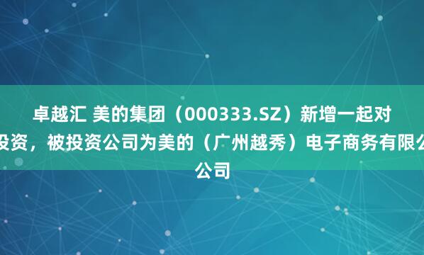 卓越汇 美的集团(000333.SZ)新增一起对外投资,被投资公司为美的(广州越秀)电子商务有限公司