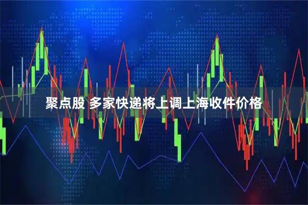 聚点股 多家快递将上调上海收件价格