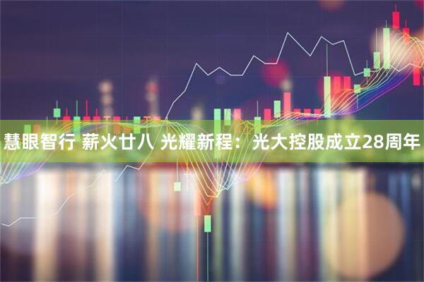 慧眼智行 薪火廿八 光耀新程:光大控股成立28周年