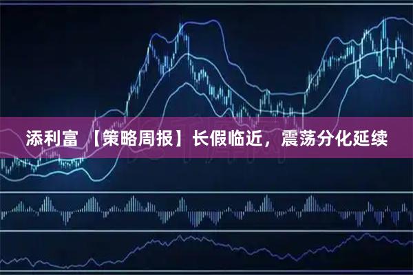 添利富 【策略周报】长假临近，震荡分化延续