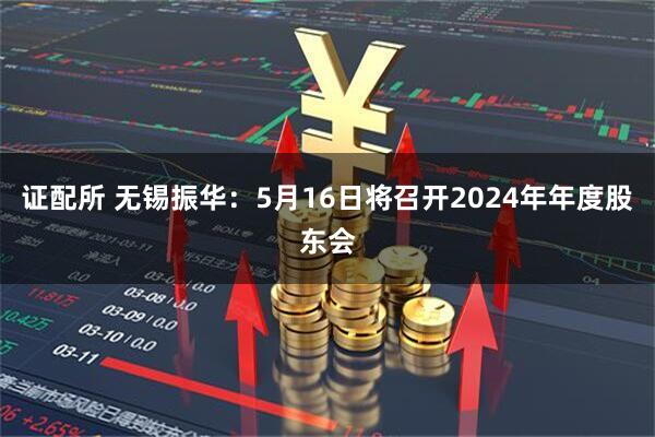 证配所 无锡振华：5月16日将召开2024年年度股东会