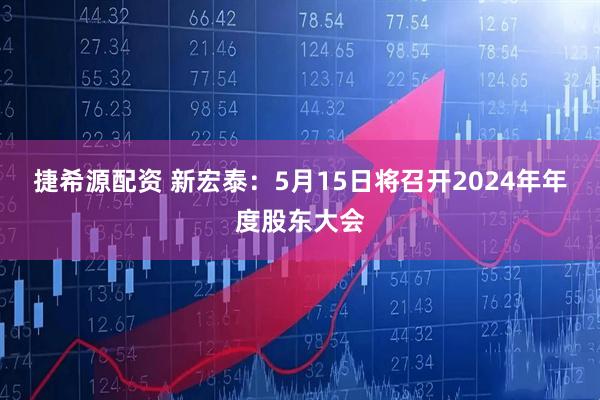 捷希源配资 新宏泰：5月15日将召开2024年年度股东大会