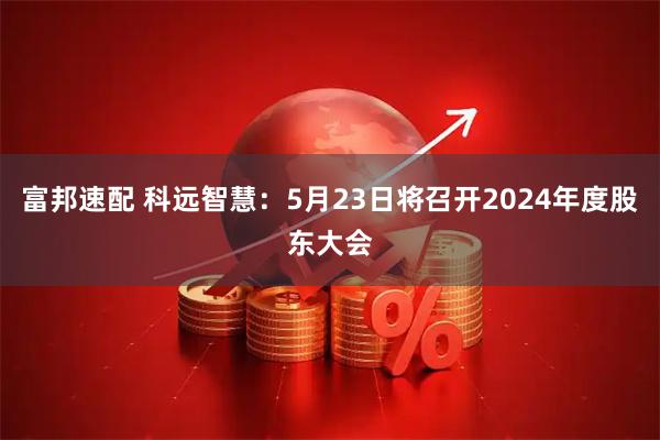 富邦速配 科远智慧：5月23日将召开2024年度股东大会