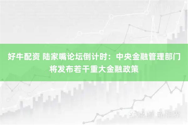 好牛配资 陆家嘴论坛倒计时：中央金融管理部门将发布若干重大金融政策