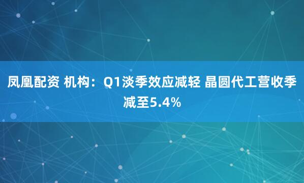 凤凰配资 机构：Q1淡季效应减轻 晶圆代工营收季减至5.4%