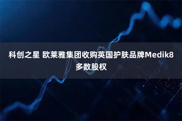 科创之星 欧莱雅集团收购英国护肤品牌Medik8多数股权