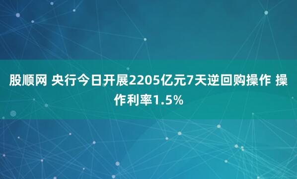 股顺网 央行今日开展2205亿元7天逆回购操作 操作利率1.5%