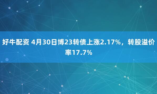 好牛配资 4月30日博23转债上涨2.17%，转股溢价率17.7%