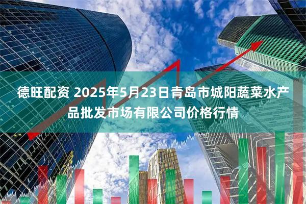 德旺配资 2025年5月23日青岛市城阳蔬菜水产品批发市场有限公司价格行情