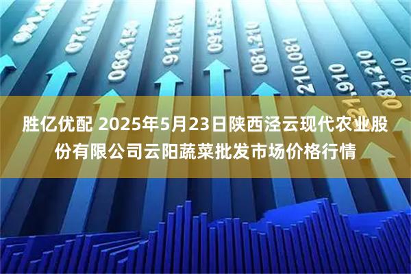 胜亿优配 2025年5月23日陕西泾云现代农业股份有限公司云阳蔬菜批发市场价格行情