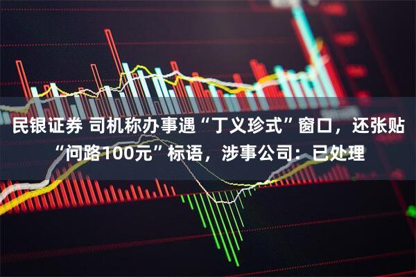 民银证券 司机称办事遇“丁义珍式”窗口，还张贴“问路100元”标语，涉事公司：已处理