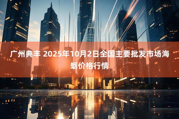 广州典丰 2025年10月2日全国主要批发市场海蛎价格行情