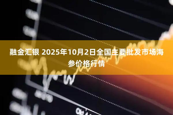 融金汇银 2025年10月2日全国主要批发市场海参价格行情