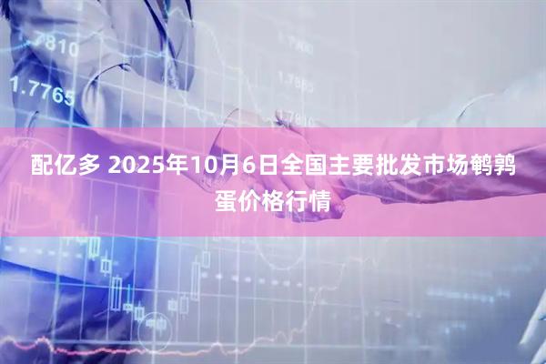 配亿多 2025年10月6日全国主要批发市场鹌鹑蛋价格行情