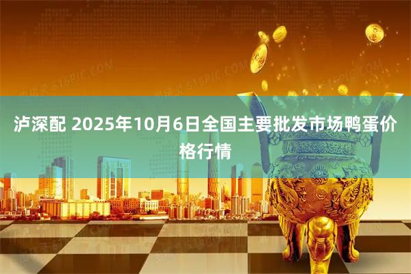 泸深配 2025年10月6日全国主要批发市场鸭蛋价格行情