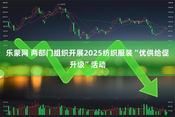 乐蒙网 两部门组织开展2025纺织服装“优供给促升级”活动