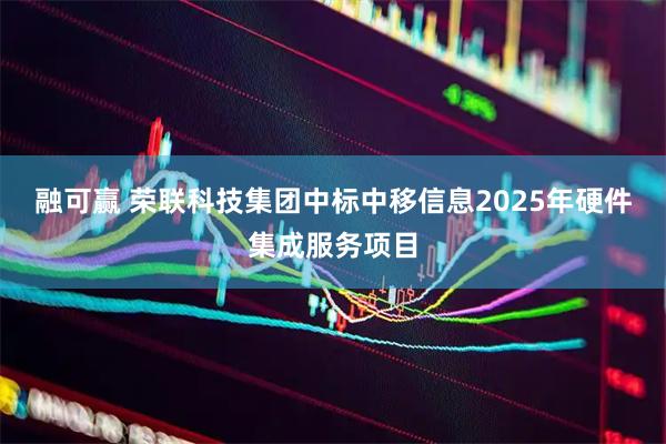 融可赢 荣联科技集团中标中移信息2025年硬件集成服务项目