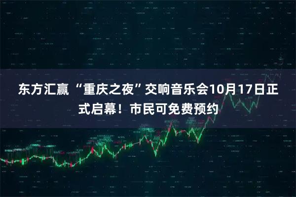 东方汇赢 “重庆之夜”交响音乐会10月17日正式启幕！市民可免费预约