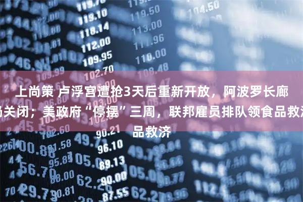 上尚策 卢浮宫遭抢3天后重新开放，阿波罗长廊仍关闭；美政府“停摆”三周，联邦雇员排队领食品救济