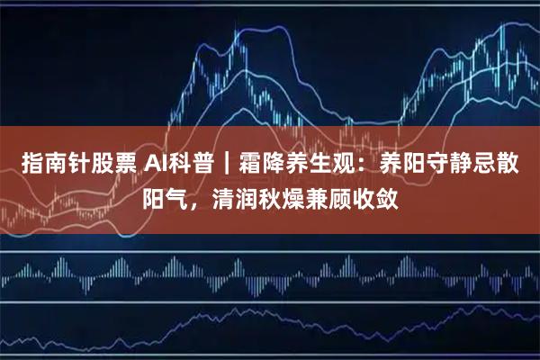 指南针股票 AI科普｜霜降养生观：养阳守静忌散阳气，清润秋燥兼顾收敛
