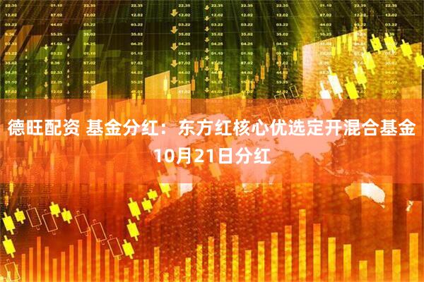 德旺配资 基金分红：东方红核心优选定开混合基金10月21日分红