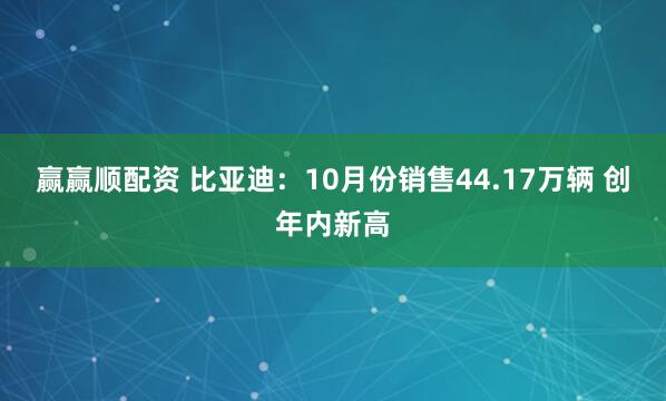 赢赢顺配资 比亚迪：10月份销售44.17万辆 创年内新高