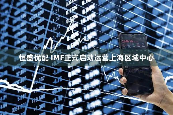 恒盛优配 IMF正式启动运营上海区域中心