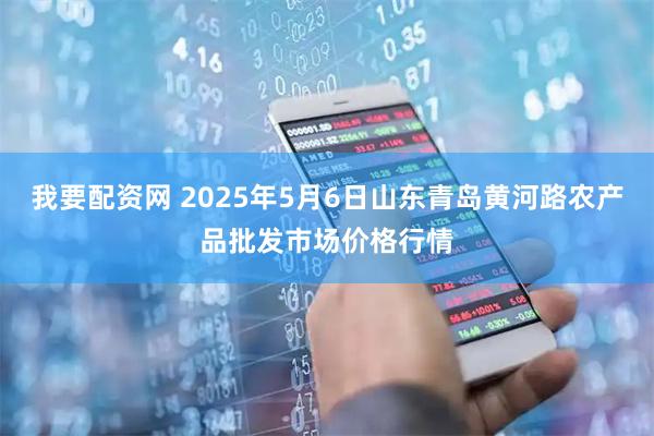 我要配资网 2025年5月6日山东青岛黄河路农产品批发市场价格行情