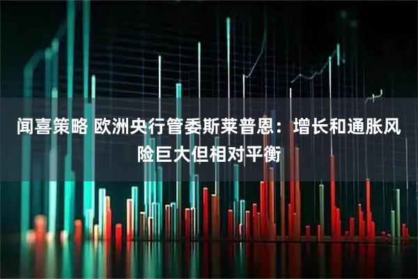 闻喜策略 欧洲央行管委斯莱普恩：增长和通胀风险巨大但相对平衡