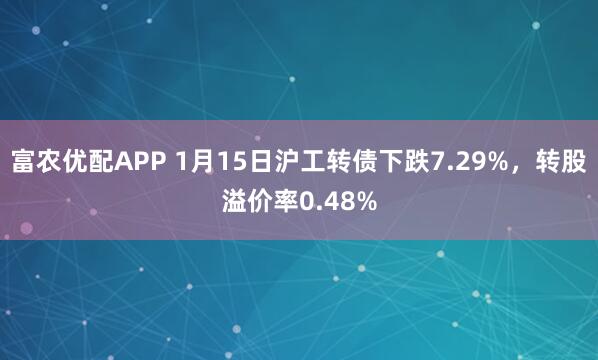 富农优配APP 1月15日沪工转债下跌7.29%，转股溢价率0.48%