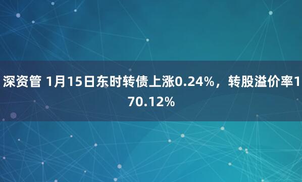 深资管 1月15日东时转债上涨0.24%，转股溢价率170.12%