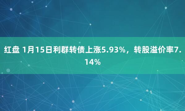 红盘 1月15日利群转债上涨5.93%，转股溢价率7.14%