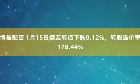 博盈配资 1月15日健友转债下跌0.12%，转股溢价率178.44%