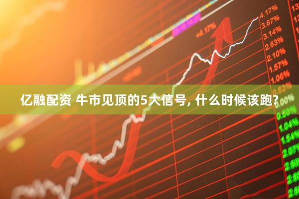 亿融配资 牛市见顶的5大信号, 什么时候该跑?