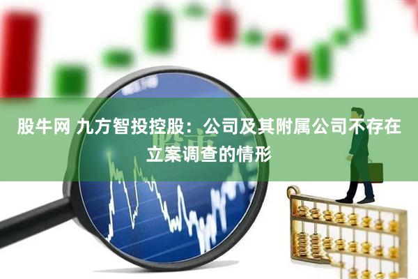 股牛网 九方智投控股：公司及其附属公司不存在立案调查的情形