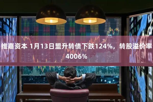 维嘉资本 1月13日盟升转债下跌124%，转股溢价率4006%