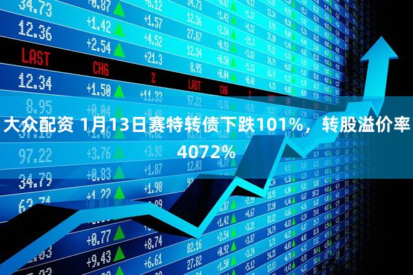 大众配资 1月13日赛特转债下跌101%，转股溢价率4072%