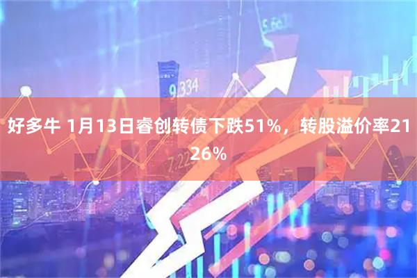 好多牛 1月13日睿创转债下跌51%，转股溢价率2126%