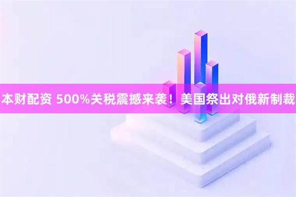 本财配资 500%关税震撼来袭！美国祭出对俄新制裁